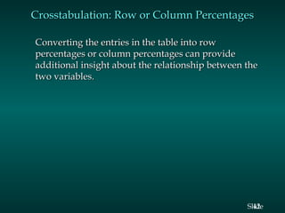 Crosstabulation: Row or Column Percentages
Converting the entries in the table into row
percentages or column percentages can provide
additional insight about the relationship between the
two variables.

Slide
42

 
