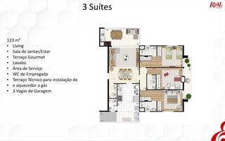 3 Suítes
123 m²
• Living
• Sala de Jantar/Estar
• Terraço Gourmet
• Lavabo
• Área de Serviço
• WC de Empregada
• Terraço Técnico para instalação de
• e aquecedor a gás
• 3 Vagas de Garagem
 