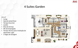 4 Suítes Garden
211 m²
• Living
• Sala de Jantar/Estar
• Terraço Gourmet
• Lavabo
• Área de Serviço
• WC de Empregada
• Terraço Técnico para instalação de
aquecedor a gás
• 3 Vagas de Garagem
 