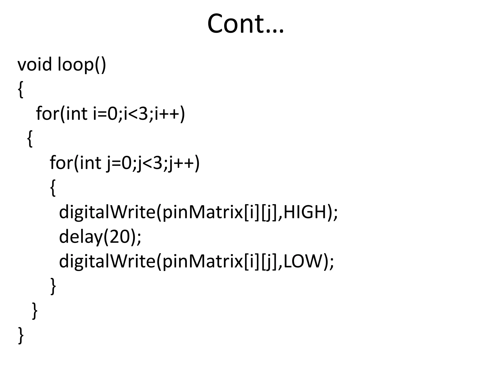 Cont… void loop() { for(int i=0;i<3;i++) { for(int j=0;j<3;j++) { digitalWrite(pinMatrix[i][j],HIGH); delay(20); digitalWrite(pinMatrix[i][j],LOW); } } } 