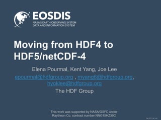 DM_PPT_NP_v02
Moving from HDF4 to
HDF5/netCDF-4
Elena Pourmal, Kent Yang, Joe Lee
epourmal@hdfgroup.org , myang6@hdfgroup.org,
hyoklee@hdfgroup.org
The HDF Group
This work was supported by NASA/GSFC under
Raytheon Co. contract number NNG15HZ39C
 