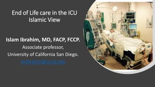 End of Life care in the ICU
Islamic View
Islam Ibrahim, MD, FACP, FCCP.
Associate professor,
University of California San Diego.
imibrahim@ucsd.edu
 