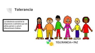 Tolerancia
La tolerància social és la
disposició a admetre que els
altres pensin o actuïn
diferentment d'altres
 