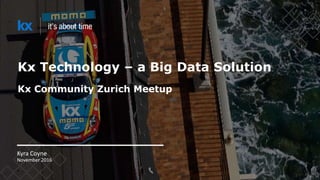 Kx Technology – a Big Data Solution
Kx Community Zurich Meetup
Kyra Coyne
November 2016
 
