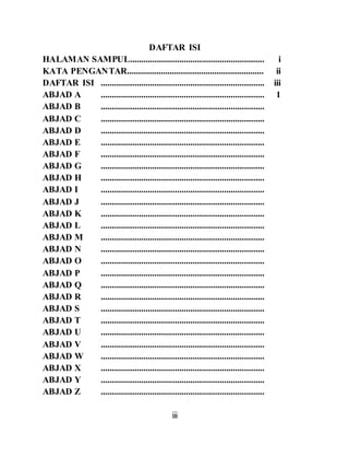 iii
DAFTAR ISI
HALAMAN SAMPUL............................................................ i
KATA PENGANTAR............................................................. ii
DAFTAR ISI ......................................................................... iii
ABJAD A ......................................................................... 1
ABJAD B .........................................................................
ABJAD C .........................................................................
ABJAD D .........................................................................
ABJAD E .........................................................................
ABJAD F .........................................................................
ABJAD G .........................................................................
ABJAD H .........................................................................
ABJAD I .........................................................................
ABJAD J .........................................................................
ABJAD K .........................................................................
ABJAD L .........................................................................
ABJAD M .........................................................................
ABJAD N .........................................................................
ABJAD O .........................................................................
ABJAD P .........................................................................
ABJAD Q .........................................................................
ABJAD R .........................................................................
ABJAD S .........................................................................
ABJAD T .........................................................................
ABJAD U .........................................................................
ABJAD V .........................................................................
ABJAD W .........................................................................
ABJAD X .........................................................................
ABJAD Y .........................................................................
ABJAD Z .........................................................................
 