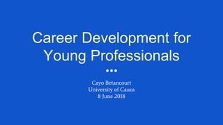 Career Development for
Young Professionals
Cayo Betancourt
University of Cauca
8 June 2018
 