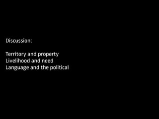 Discussion:
Territory and property
Livelihood and need
Language and the political
 