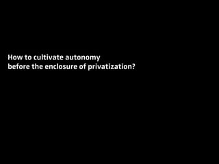 How to cultivate autonomy
before the enclosure of privatization?
 