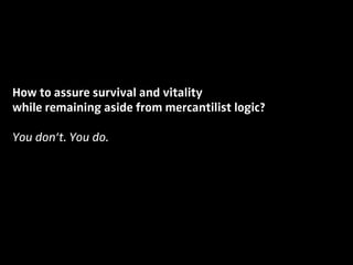 How to assure survival and vitality
while remaining aside from mercantilist logic?
You don’t. You do.
 
