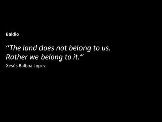 Baldio
“The land does not belong to us.
Rather we belong to it.”
Xesús Balboa Lopez
 