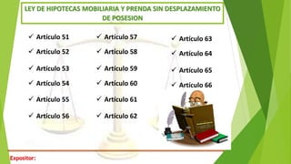 Expositor:
LEY DE HIPOTECAS MOBILIARIA Y PRENDA SIN DESPLAZAMIENTO
DE POSESION
 Artículo 51
 Artículo 52
 Artículo 53
 Artículo 54
 Artículo 55
 Artículo 56
 Artículo 57
 Artículo 58
 Artículo 59
 Artículo 60
 Artículo 61
 Artículo 62
 Artículo 63
 Artículo 64
 Artículo 65
 Artículo 66
 
