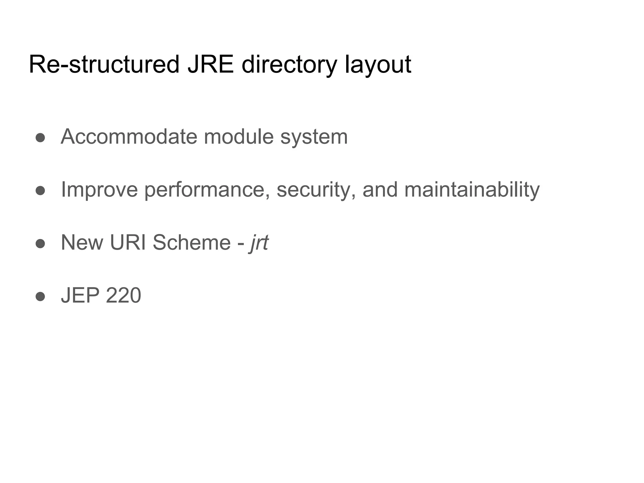 Re-structured JRE directory layout
● Accommodate module system
● Improve performance, security, and maintainability
● New URI Scheme - jrt
● JEP 220
 
