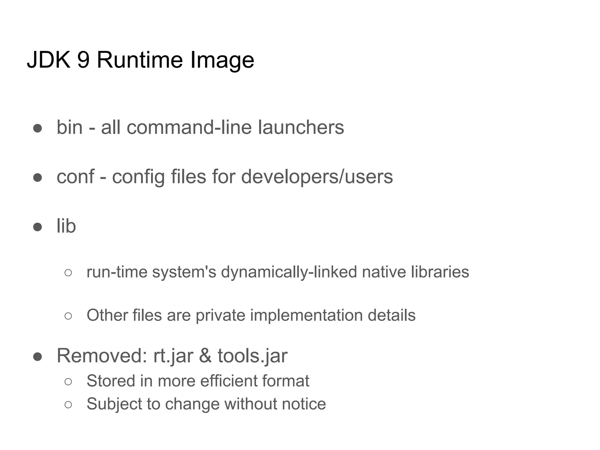JDK 9 Runtime Image
● bin - all command-line launchers
● conf - config files for developers/users
● lib
○ run-time system's dynamically-linked native libraries
○ Other files are private implementation details
● Removed: rt.jar & tools.jar
○ Stored in more efficient format
○ Subject to change without notice
 