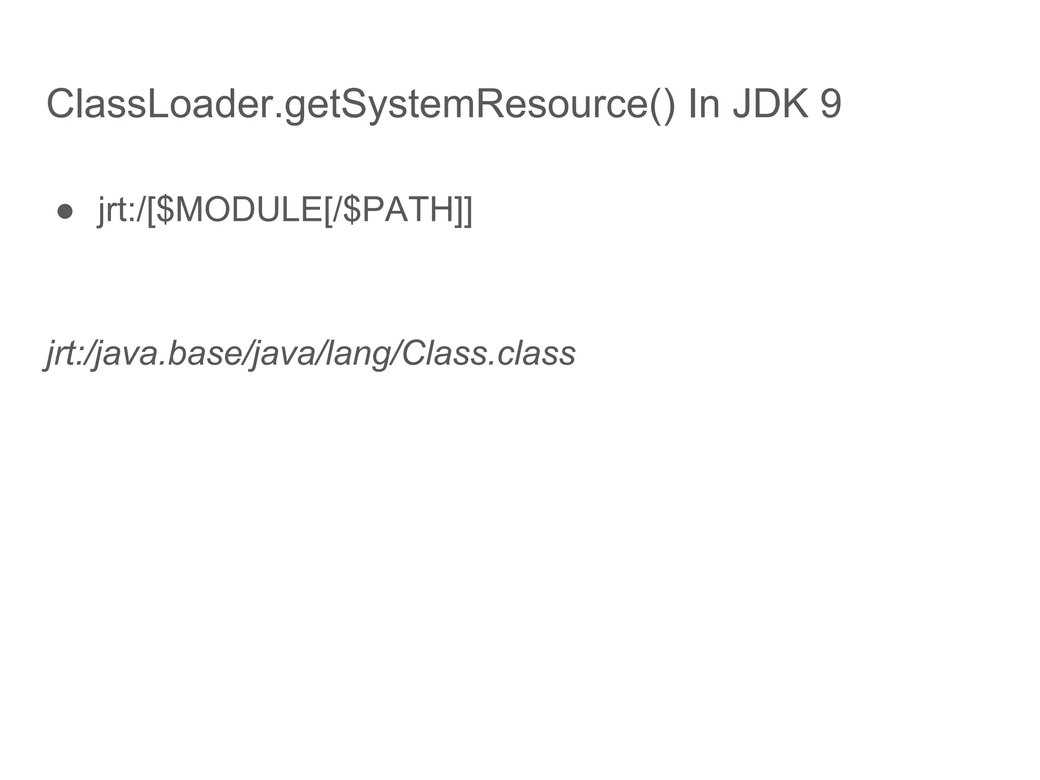 ClassLoader.getSystemResource() In JDK 9
● jrt:/[$MODULE[/$PATH]]
jrt:/java.base/java/lang/Class.class
 
