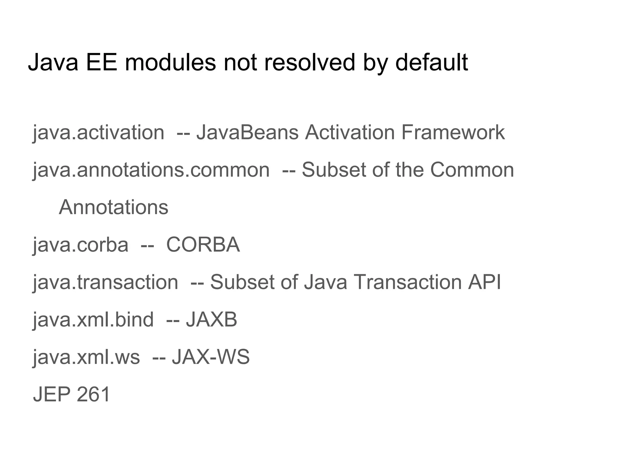 Java EE modules not resolved by default
java.activation -- JavaBeans Activation Framework
java.annotations.common -- Subset of the Common
Annotations
java.corba -- CORBA
java.transaction -- Subset of Java Transaction API
java.xml.bind -- JAXB
java.xml.ws -- JAX-WS
JEP 261
 