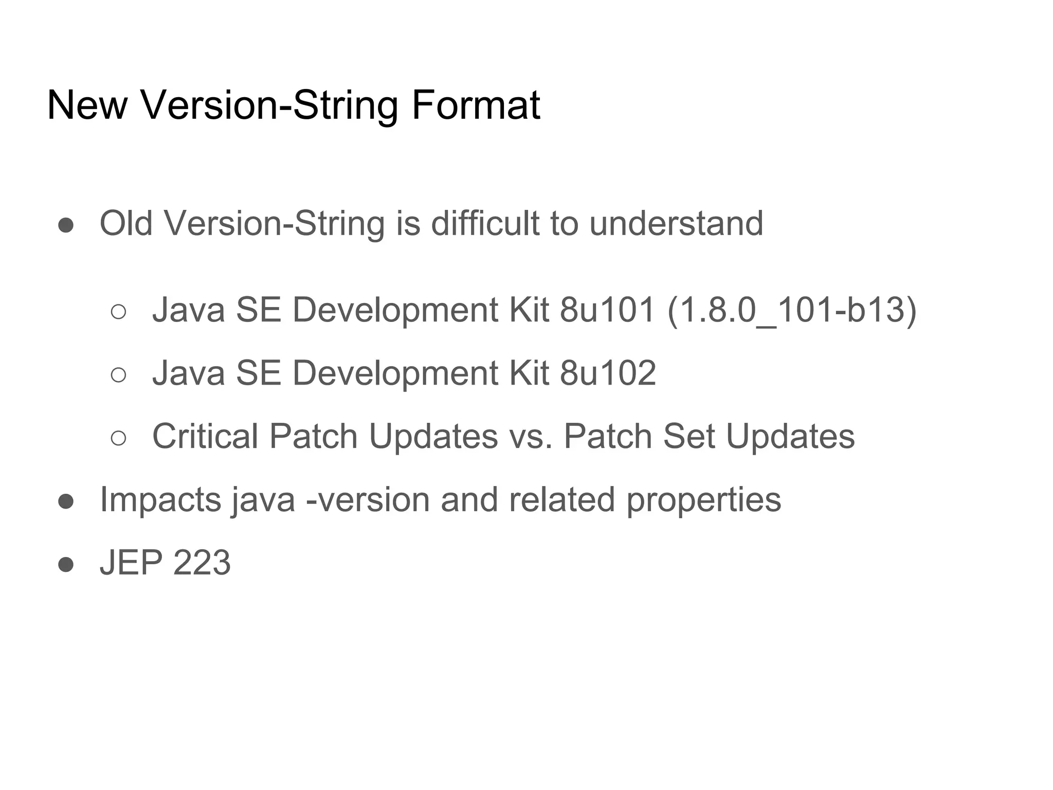 New Version-String Format
● Old Version-String is difficult to understand
○ Java SE Development Kit 8u101 (1.8.0_101-b13)
○ Java SE Development Kit 8u102
○ Critical Patch Updates vs. Patch Set Updates
● Impacts java -version and related properties
● JEP 223
 