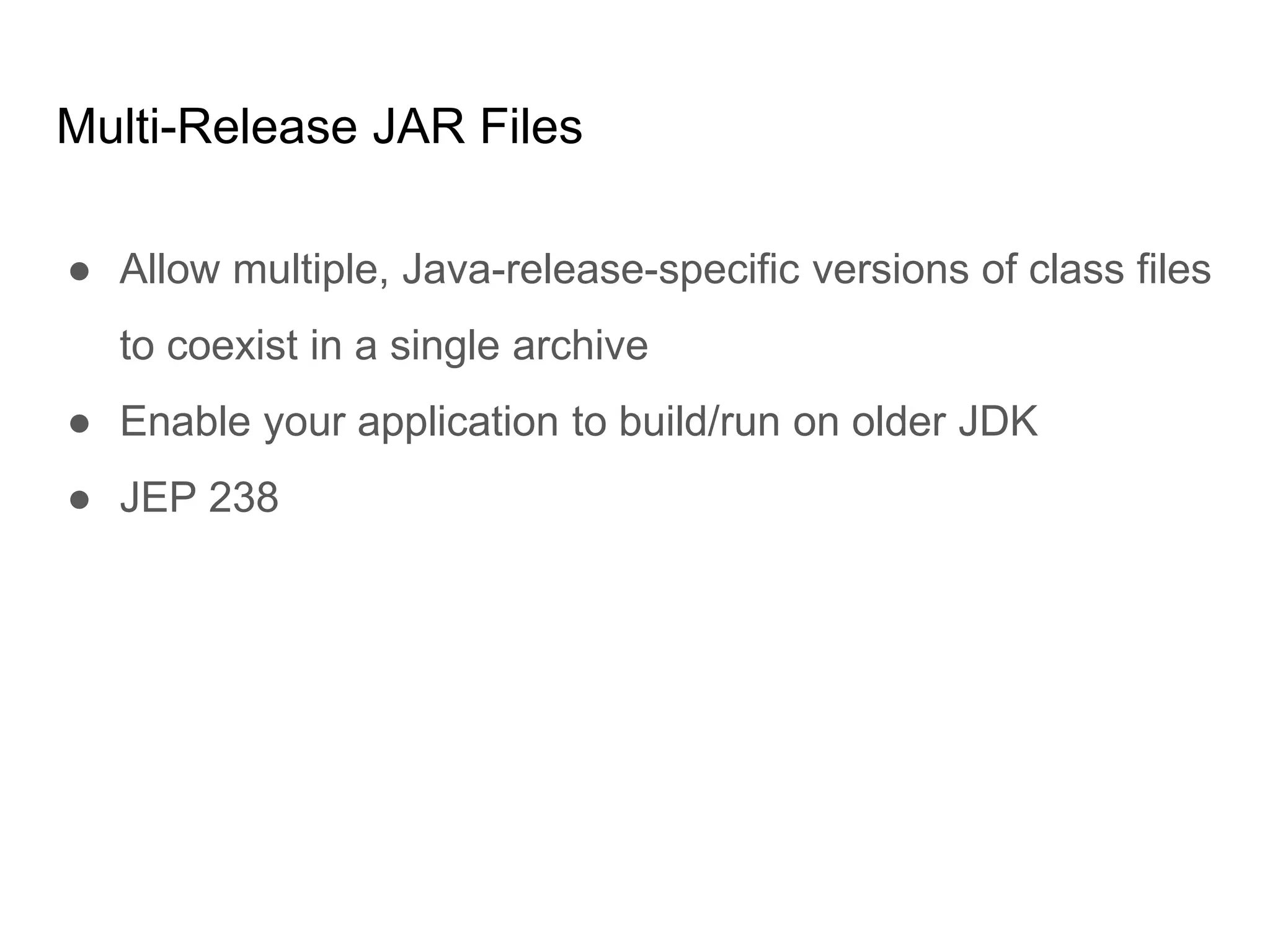 Multi-Release JAR Files
● Allow multiple, Java-release-specific versions of class files
to coexist in a single archive
● Enable your application to build/run on older JDK
● JEP 238
 