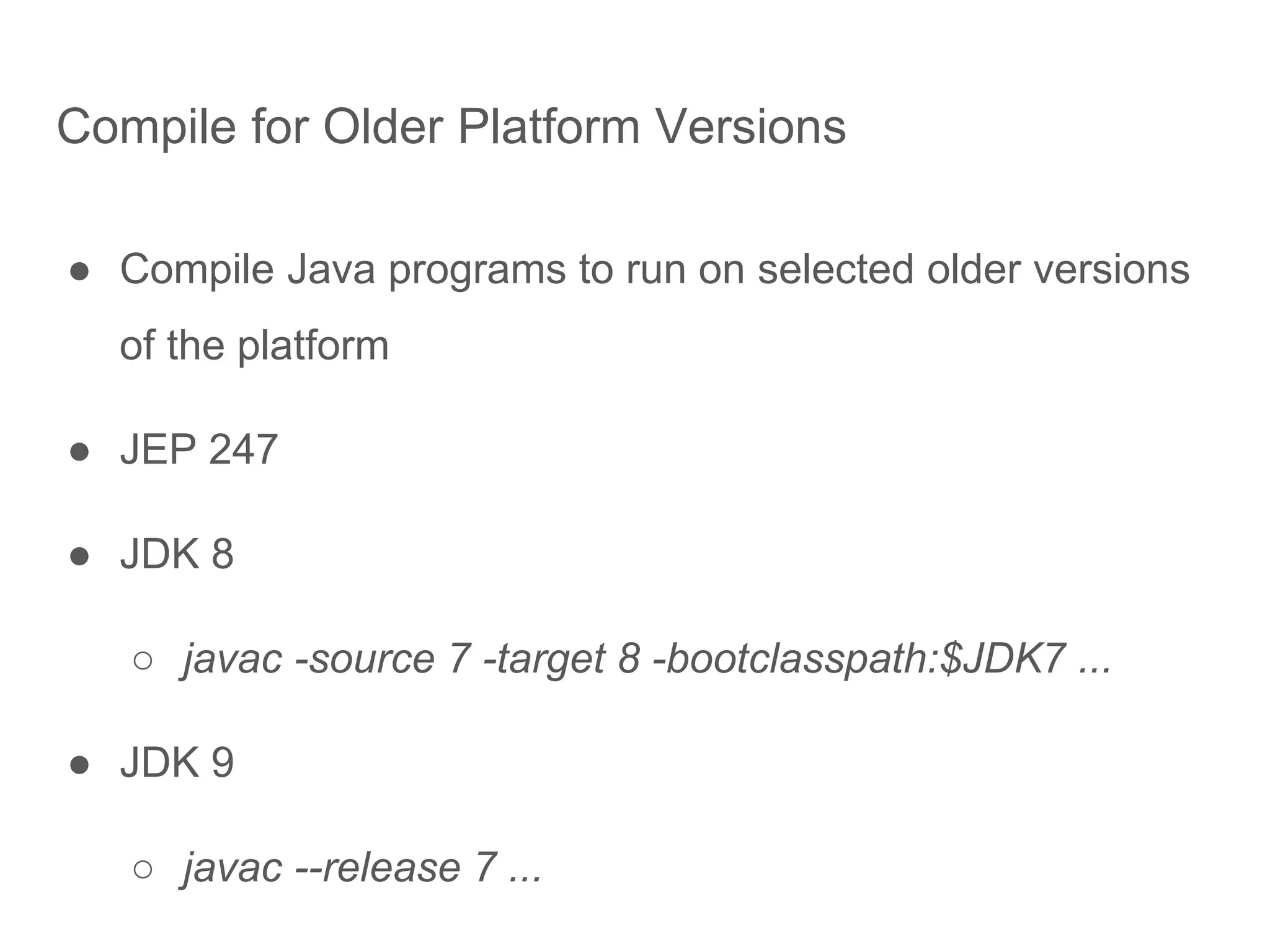 Compile for Older Platform Versions
● Compile Java programs to run on selected older versions
of the platform
● JEP 247
● JDK 8
○ javac -source 7 -target 8 -bootclasspath:$JDK7 ...
● JDK 9
○ javac --release 7 ...
 