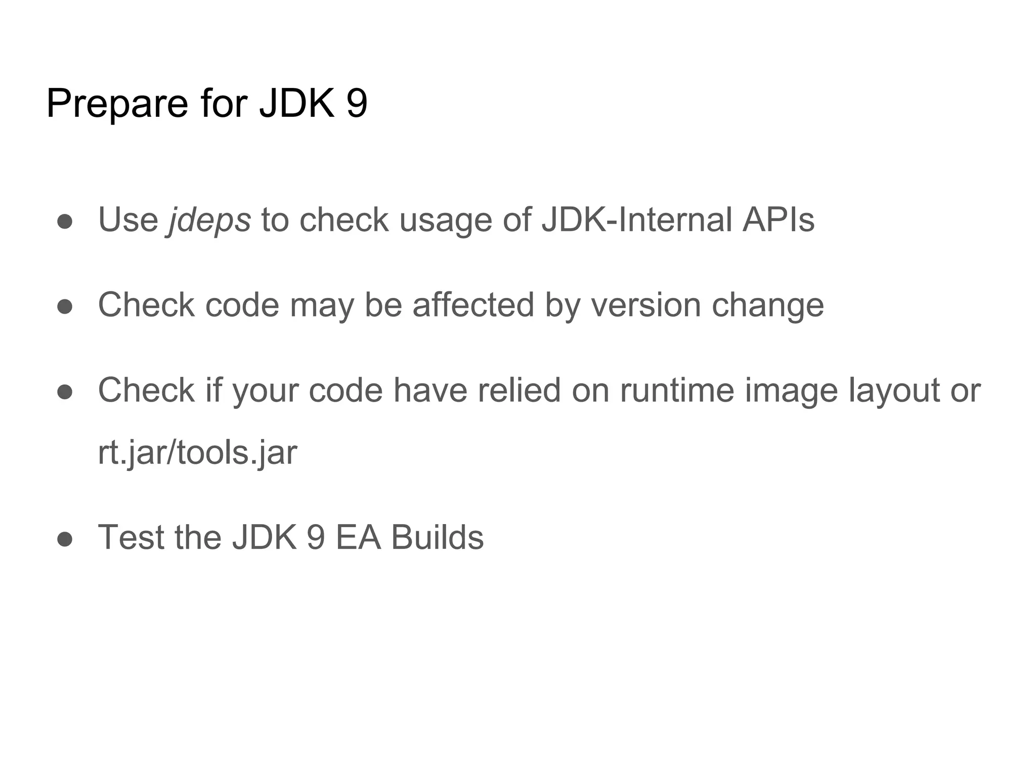 Prepare for JDK 9
● Use jdeps to check usage of JDK-Internal APIs
● Check code may be affected by version change
● Check if your code have relied on runtime image layout or
rt.jar/tools.jar
● Test the JDK 9 EA Builds
 