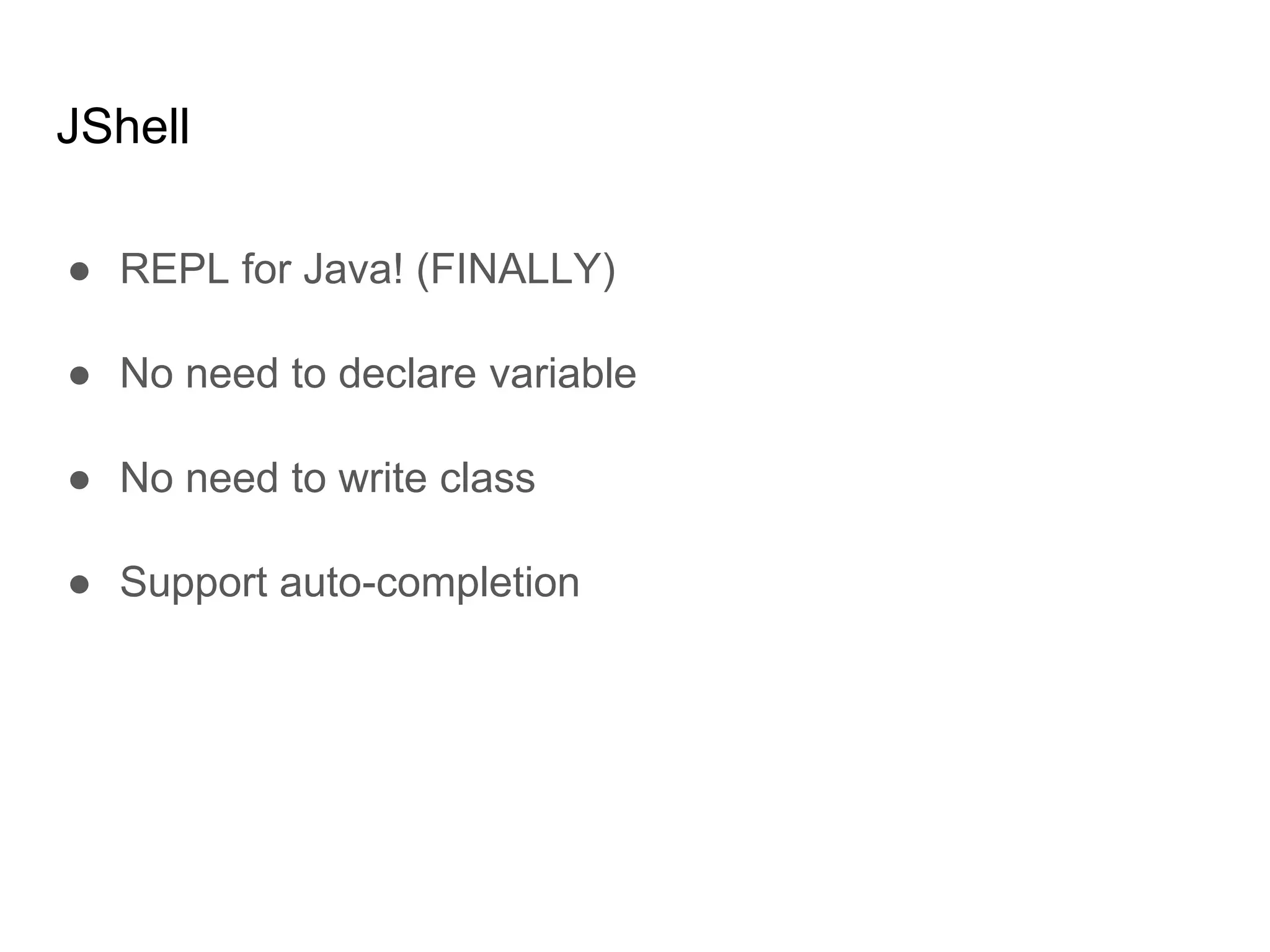 JShell
● REPL for Java! (FINALLY)
● No need to declare variable
● No need to write class
● Support auto-completion
 