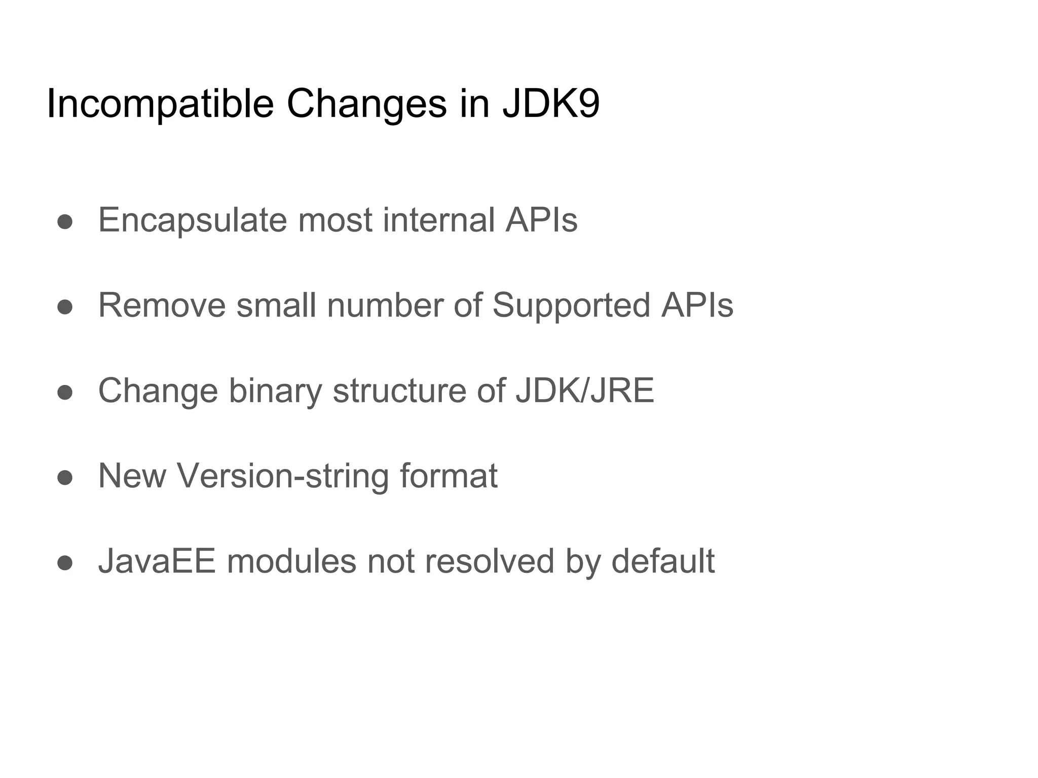 Incompatible Changes in JDK9
● Encapsulate most internal APIs
● Remove small number of Supported APIs
● Change binary structure of JDK/JRE
● New Version-string format
● JavaEE modules not resolved by default
 