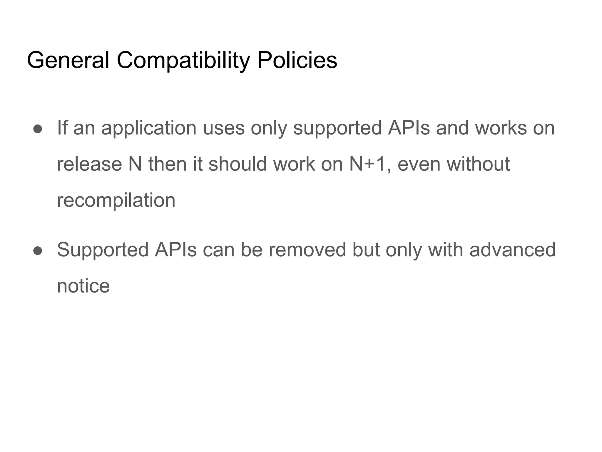 General Compatibility Policies
● If an application uses only supported APIs and works on
release N then it should work on N+1, even without
recompilation
● Supported APIs can be removed but only with advanced
notice
 
