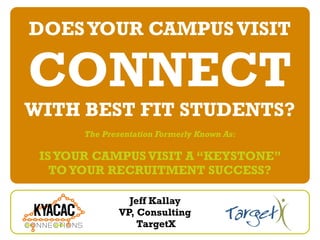 DOES YOUR CAMPUS VISIT

CONNECT
WITH BEST FIT STUDENTS?
       The Presentation Formerly Known As:

 IS YOUR CAMPUS VISIT A “KEYSTONE”
   TO YOUR RECRUITMENT SUCCESS?

                 Jeff Kallay
               VP, Consulting
                   TargetX
 