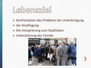 »
»
»
»

Konfrontation des Problems der Unterbringung
die Verpflegung
Die Intergrierung zum Stadtleben
Unterstützung der Familie

 