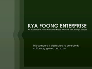 KYA FOONG ENTERPRISE No. 34, Jalan 32/30, Taman Perindustrian Berjaya 40460 Shah Alam, Selangor, Malaysia. This company is dedicated to detergents, cotton rag, gloves, and so on.  