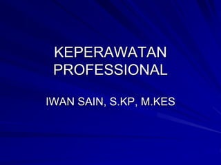 KEPERAWATAN
PROFESSIONAL
IWAN SAIN, S.KP, M.KES
 