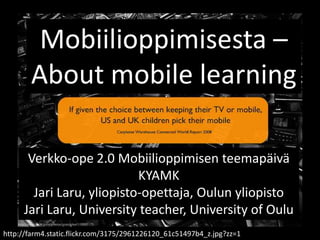 ffgfg Mobiilioppimisesta–About mobile learning Verkko-ope 2.0 Mobiilioppimisen teemapäiväKYAMK Jari Laru, yliopisto-opettaja, Oulun yliopistoJari Laru, Universityteacher, University of Oulu http://farm4.static.flickr.com/3175/2961226120_61c51497b4_z.jpg?zz=1 