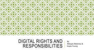 DIGITAL RIGHTS AND
RESPONSIBILITIES
By
Mikayla Maloney &
Kayla Young
 