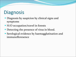 Diagnosis  Diagnosis by suspicion by clinical signs and symptoms  H/O occupation/travel in forests  Detecting the presence of virus in blood. Serological evidence by haemagglutination and immunofloresence  