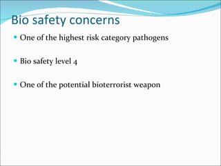 Bio safety concerns   One of the highest risk category pathogens Bio safety level 4 One of the potential bioterrorist weapon  