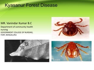 Kyasanur Forest Disease
MR. Vanindar Kumar B.C
Department of community health
nursing
GOVERNMENT COLLEGE OF NURSING,
FORT, BENGALURU
 