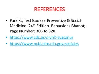 REFERENCES
• Park K., Text Book of Preventive & Social
Medicine. 24th Edition, Banarsidas Bhanot;
Page Number: 305 to 320.
• https://www.cdc.gov>vhf>kyasanur
• https://www.ncbi.nlm.nih.gov>articles
 
