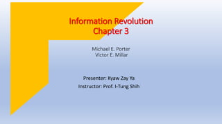 Presenter: Kyaw Zay Ya
Instructor: Prof. I-Tung Shih
Information Revolution
Chapter 3
Michael E. Porter
Victor E. Millar
 