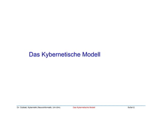 Dr. Oubbati, Kybernetik (Neuroinformatik, Uni-Ulm) Das Kybernetische Modell SoSe12
Das Kybernetische Modell
 
