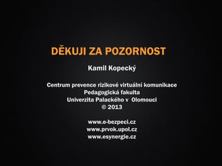 DĚKUJI ZA POZORNOST
Kamil Kopecký
Centrum prevence rizikové virtuální komunikace
Pedagogická fakulta
Univerzita Palackého v Olomouci
© 2013
www.e-bezpeci.cz
www.prvok.upol.cz
www.esynergie.cz
 