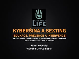 KYBERŠIKANA A SEXTING
(EDUKACE, PREVENCE A INTERVENCE)
SE SPECIÁLNÍM ZAMĚŘENÍM NA STUDENTY PEDAGOGICKÉ FAKULTY
UNIVERZITY PALACKÉHO V OLOMOUCI
Kamil Kopecký
(Second Life Campus)
 