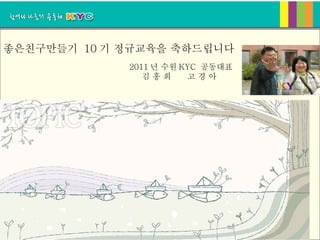 좋은친구만들기 10 기 정규교육을 축하드립니다
             2011 년 수원 KYC 공동대표
                김홍희     고경아




                                  page_001
 