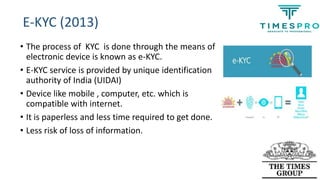 E-KYC (2013)
• The process of KYC is done through the means of
electronic device is known as e-KYC.
• E-KYC service is pro...