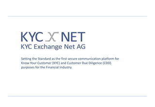Setting the Standard as the first secure communication platform for
Know Your Customer (KYC) and Customer Due Diligence (CDD)
purposes for the Financial Industry.
 