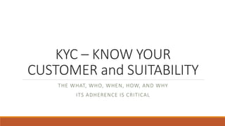 KYC – KNOW YOUR
CUSTOMER and SUITABILITY
THE WHAT, WHO, WHEN, HOW, AND WHY
ITS ADHERENCE IS CRITICAL
 