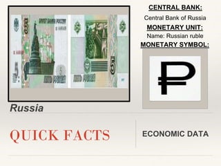 Russia
QUICK FACTS ECONOMIC DATA
CENTRAL BANK:
MONETARY UNIT:
MONETARY SYMBOL:
Central Bank of Russia
Name: Russian ruble
 