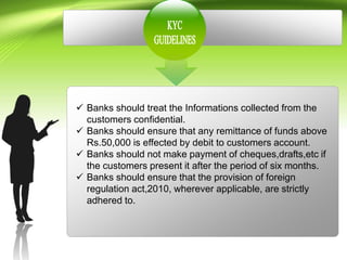  Banks should treat the Informations collected from the
customers confidential.
 Banks should ensure that any remittance of funds above
Rs.50,000 is effected by debit to customers account.
 Banks should not make payment of cheques,drafts,etc if
the customers present it after the period of six months.
 Banks should ensure that the provision of foreign
regulation act,2010, wherever applicable, are strictly
adhered to.
 