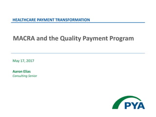 May 17, 2017
Aaron Elias
Consulting Senior
HEALTHCARE PAYMENT TRANSFORMATION
MACRA and the Quality Payment Program
 