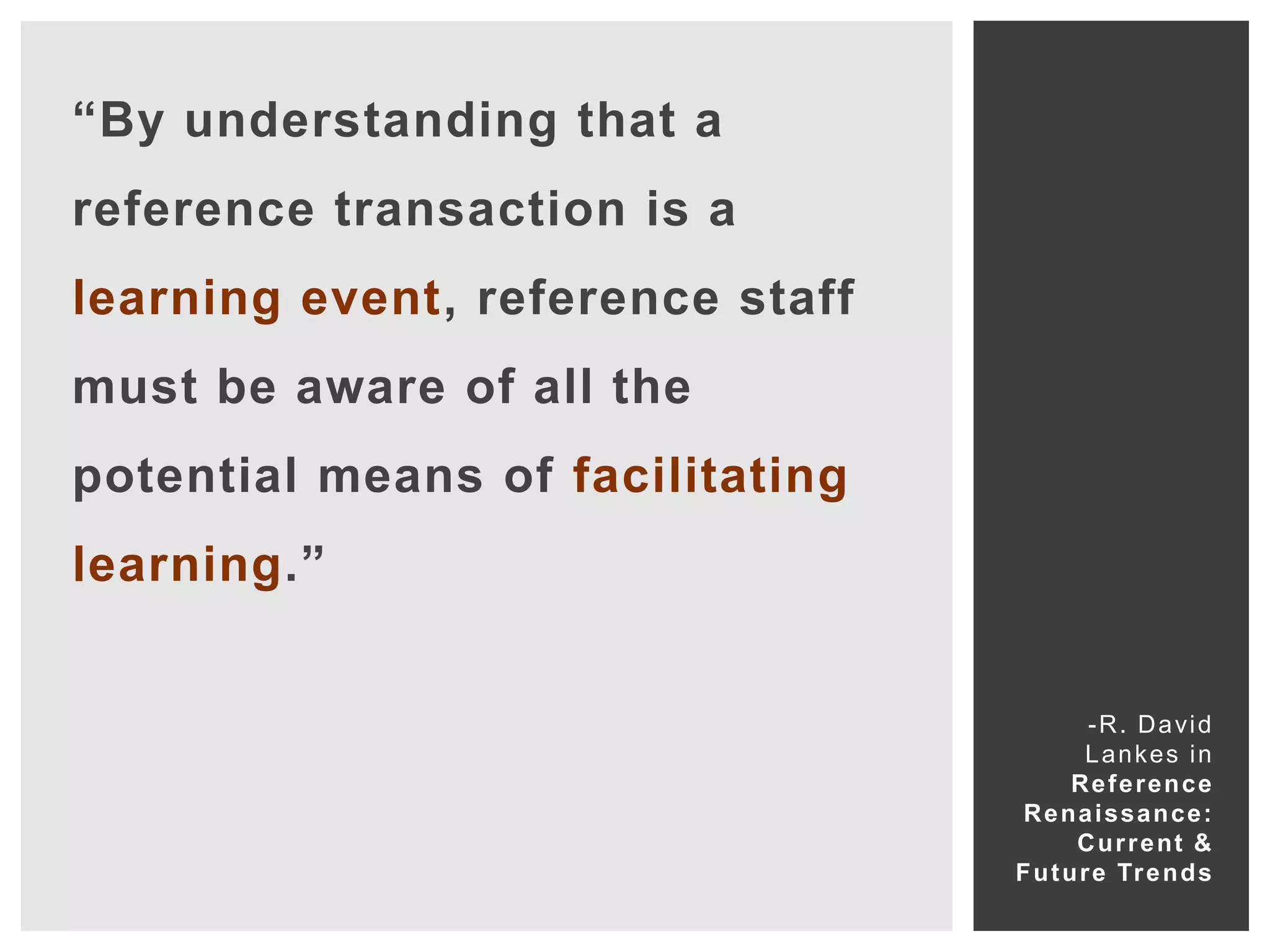 “By understanding that a
reference transaction is a
learning event, reference staff
must be aware of all the
potential means of facilitating
learning.”


                                           - R . D a vi d
                                           L a n k es i n
                                         Reference
                                   Renaissance:
                                         C u r r e nt &
                                  F u t u r e Tr e n d s
 