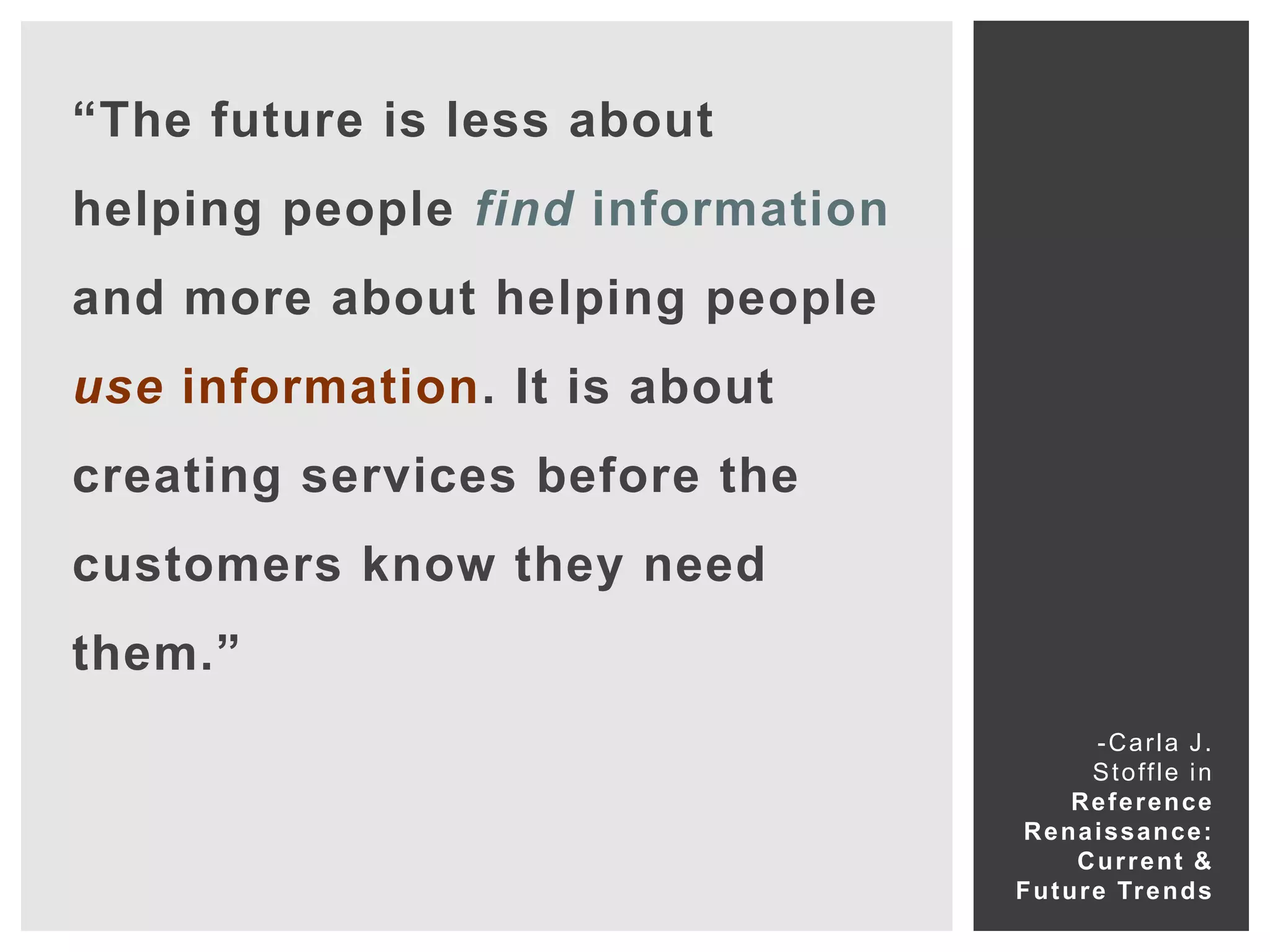 “The future is less about
helping people find information
and more about helping people
use information. It is about
creating services before the
customers know they need
them.”
                                            -Carla J.
                                            S t o ff l e i n
                                         Reference
                                   Renaissance:
                                         C u r r e nt &
                                  F u t u r e Tr e n d s
 