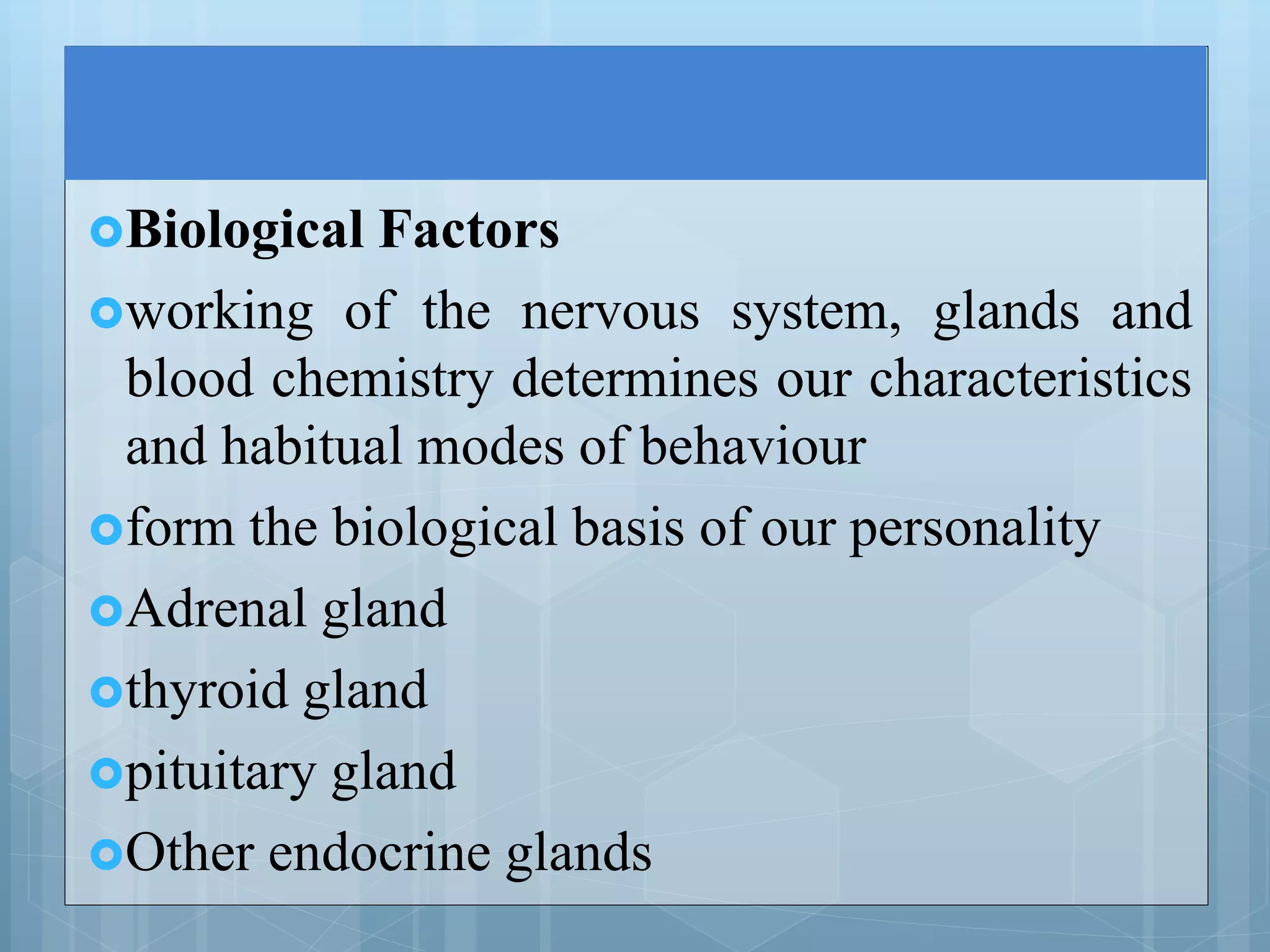 Biological Factors
working of the nervous system, glands and
blood chemistry determines our characteristics
and habitual modes of behaviour
form the biological basis of our personality
Adrenal gland
thyroid gland
pituitary gland
Other endocrine glands
 